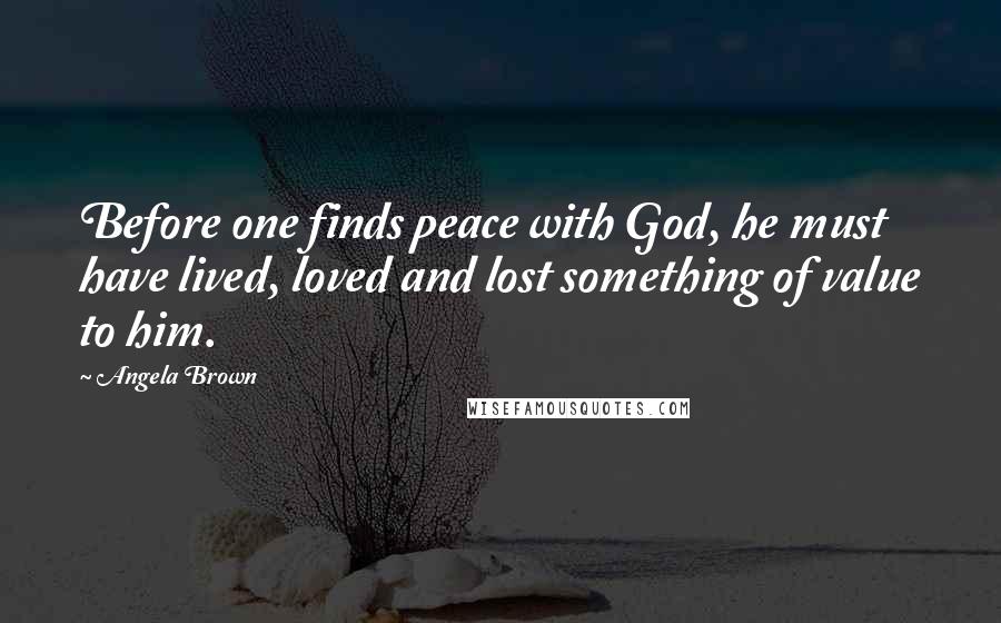 Angela Brown Quotes: Before one finds peace with God, he must have lived, loved and lost something of value to him.