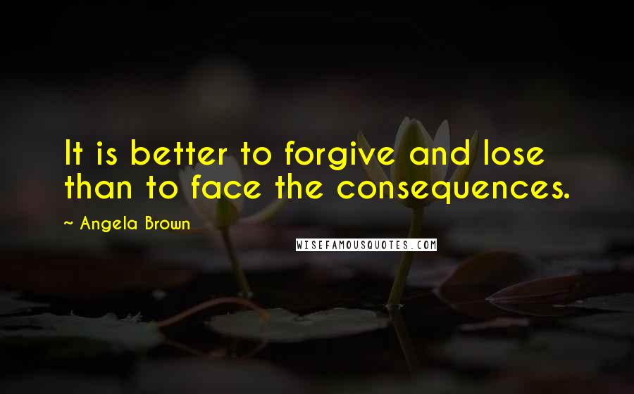 Angela Brown Quotes: It is better to forgive and lose than to face the consequences.