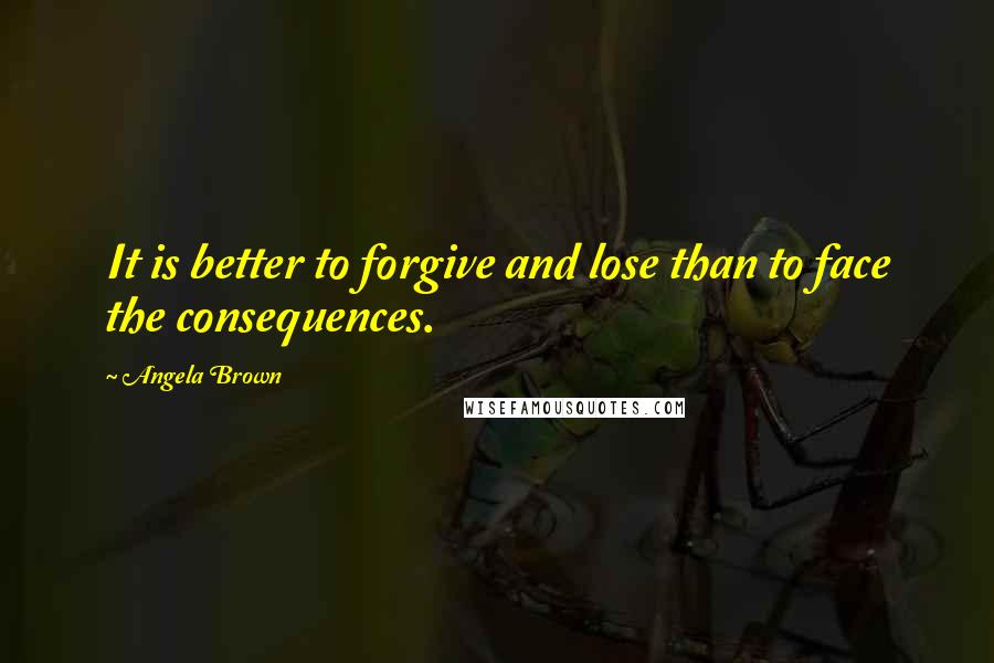Angela Brown Quotes: It is better to forgive and lose than to face the consequences.