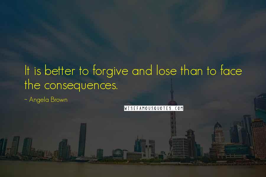 Angela Brown Quotes: It is better to forgive and lose than to face the consequences.