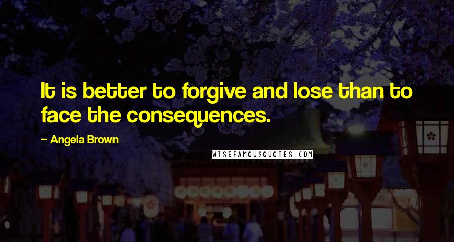 Angela Brown Quotes: It is better to forgive and lose than to face the consequences.