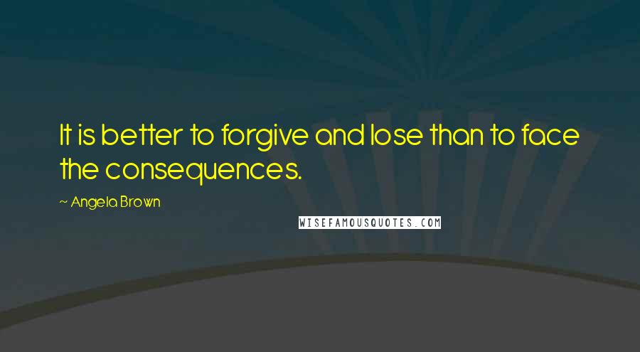Angela Brown Quotes: It is better to forgive and lose than to face the consequences.