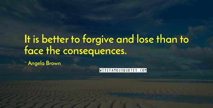 Angela Brown Quotes: It is better to forgive and lose than to face the consequences.