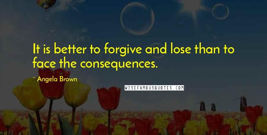 Angela Brown Quotes: It is better to forgive and lose than to face the consequences.