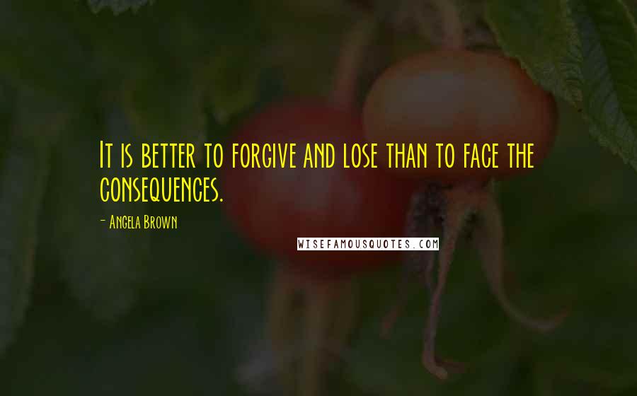 Angela Brown Quotes: It is better to forgive and lose than to face the consequences.