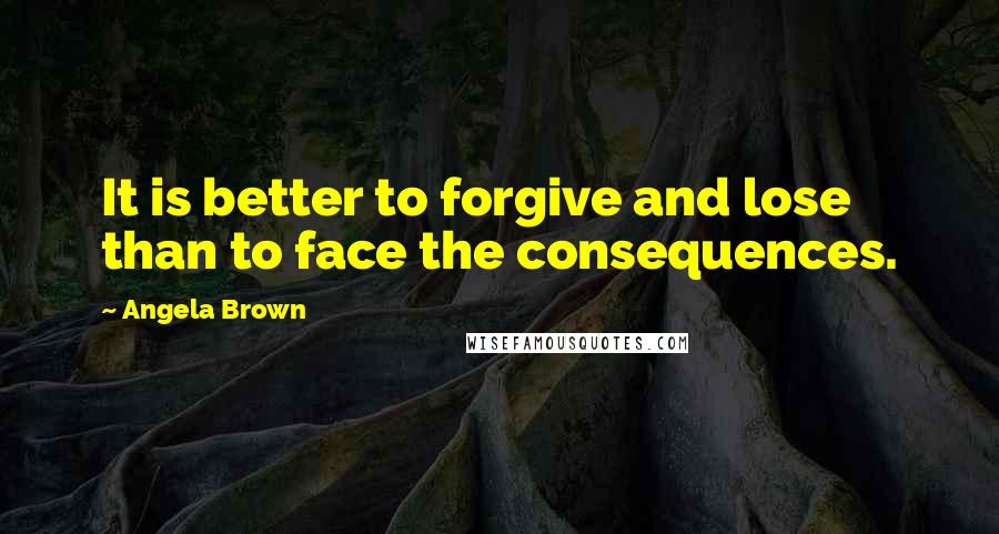 Angela Brown Quotes: It is better to forgive and lose than to face the consequences.