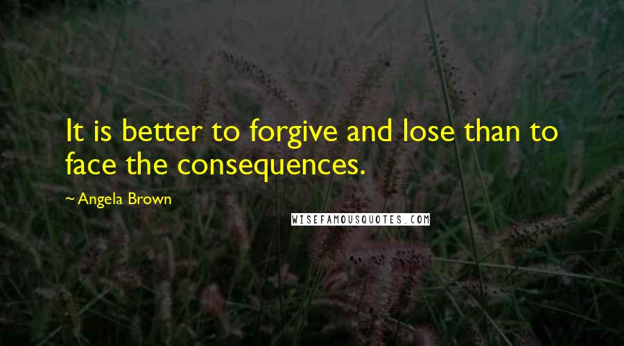 Angela Brown Quotes: It is better to forgive and lose than to face the consequences.