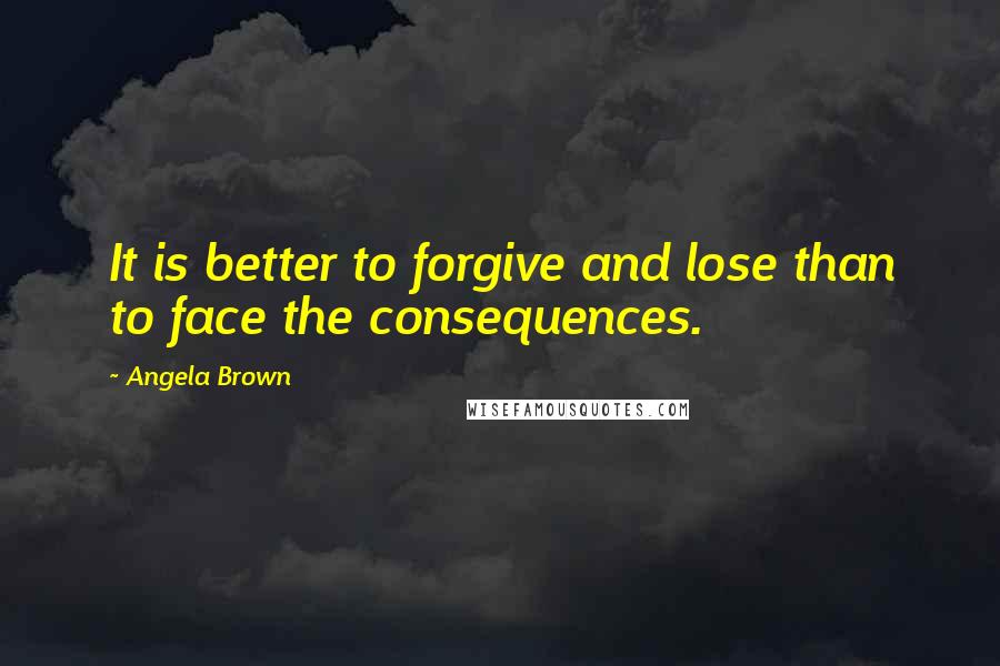 Angela Brown Quotes: It is better to forgive and lose than to face the consequences.