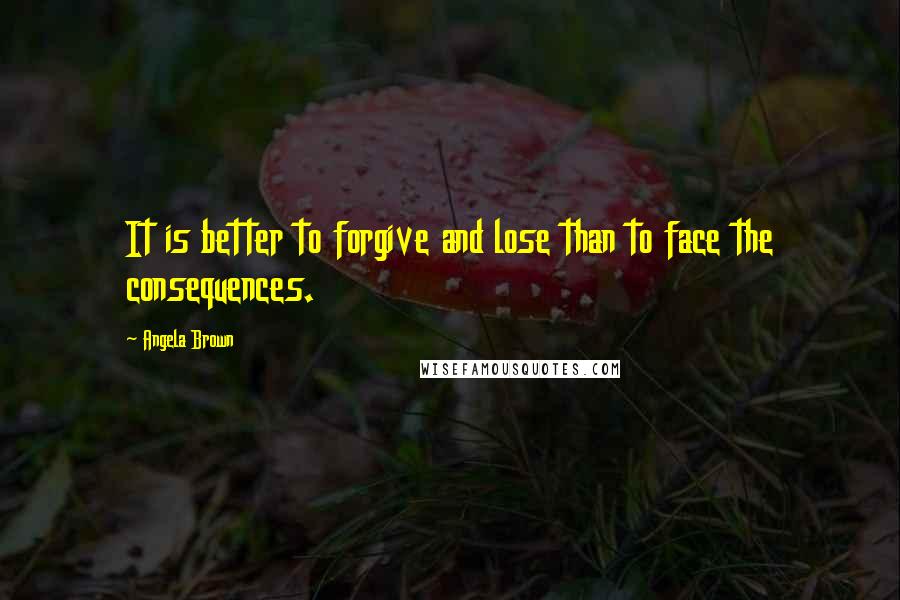 Angela Brown Quotes: It is better to forgive and lose than to face the consequences.