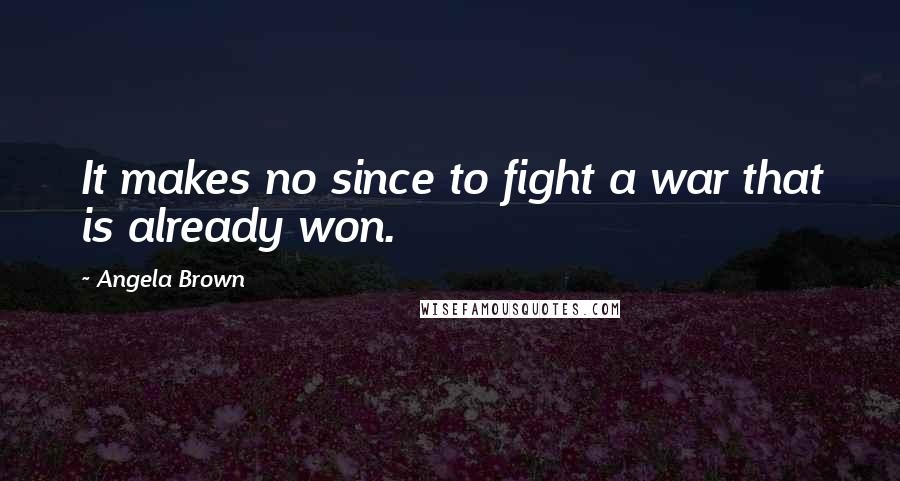 Angela Brown Quotes: It makes no since to fight a war that is already won.