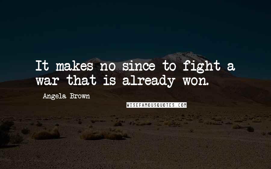 Angela Brown Quotes: It makes no since to fight a war that is already won.