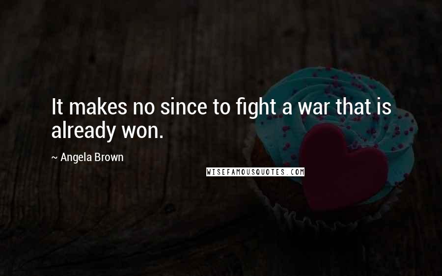 Angela Brown Quotes: It makes no since to fight a war that is already won.