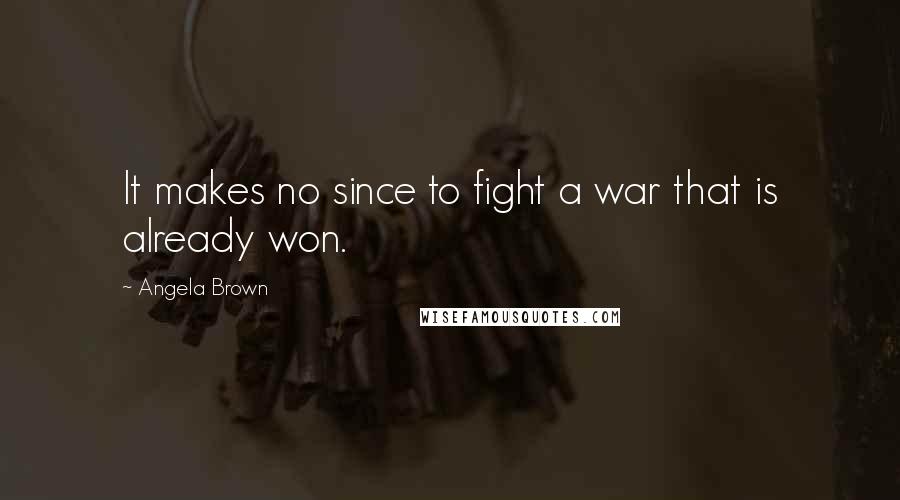 Angela Brown Quotes: It makes no since to fight a war that is already won.