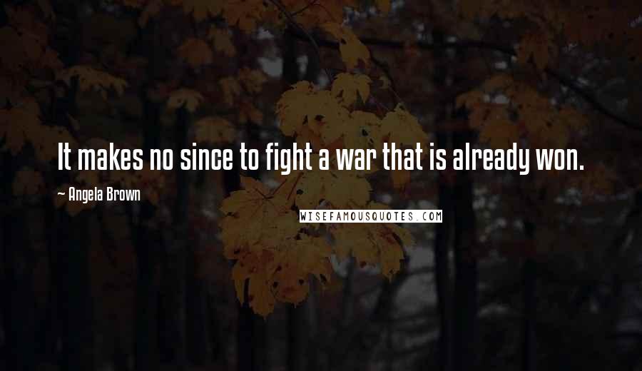 Angela Brown Quotes: It makes no since to fight a war that is already won.