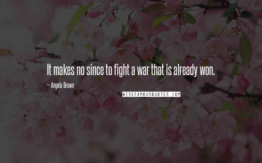 Angela Brown Quotes: It makes no since to fight a war that is already won.