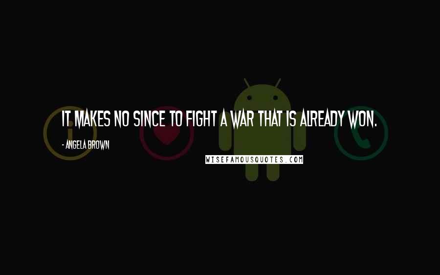 Angela Brown Quotes: It makes no since to fight a war that is already won.