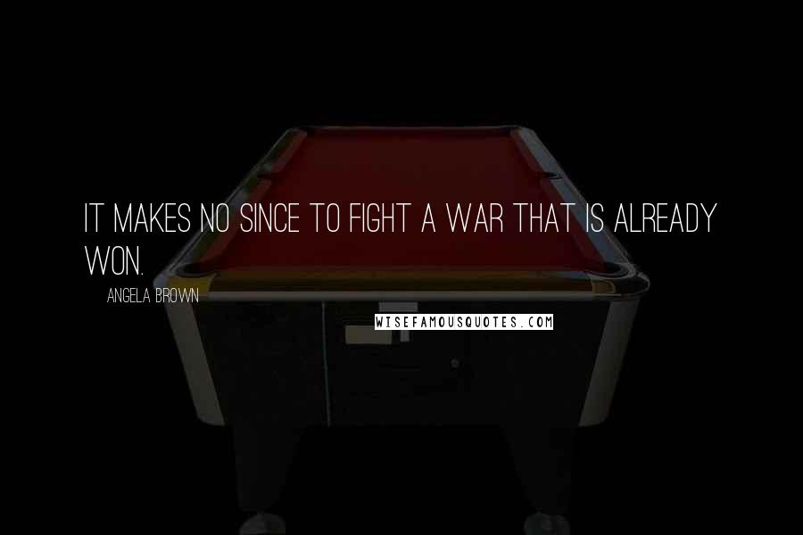 Angela Brown Quotes: It makes no since to fight a war that is already won.