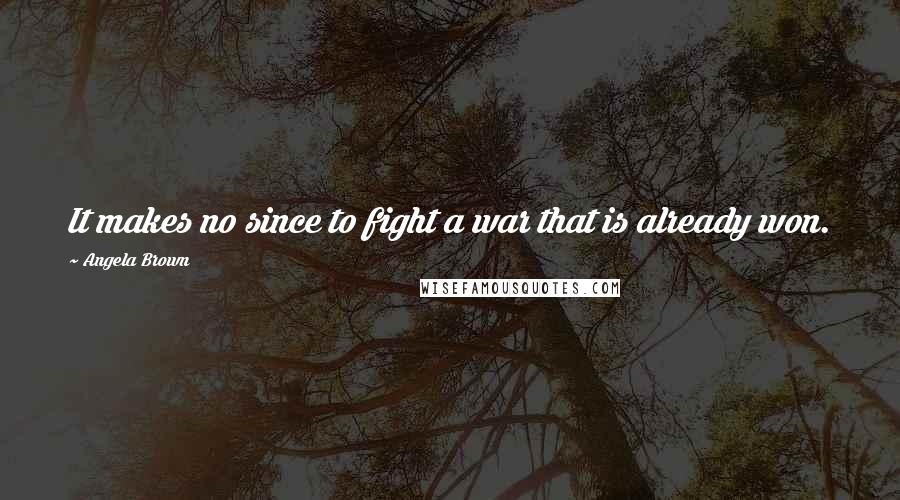 Angela Brown Quotes: It makes no since to fight a war that is already won.