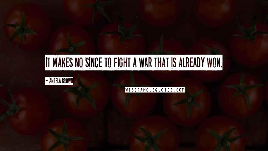 Angela Brown Quotes: It makes no since to fight a war that is already won.