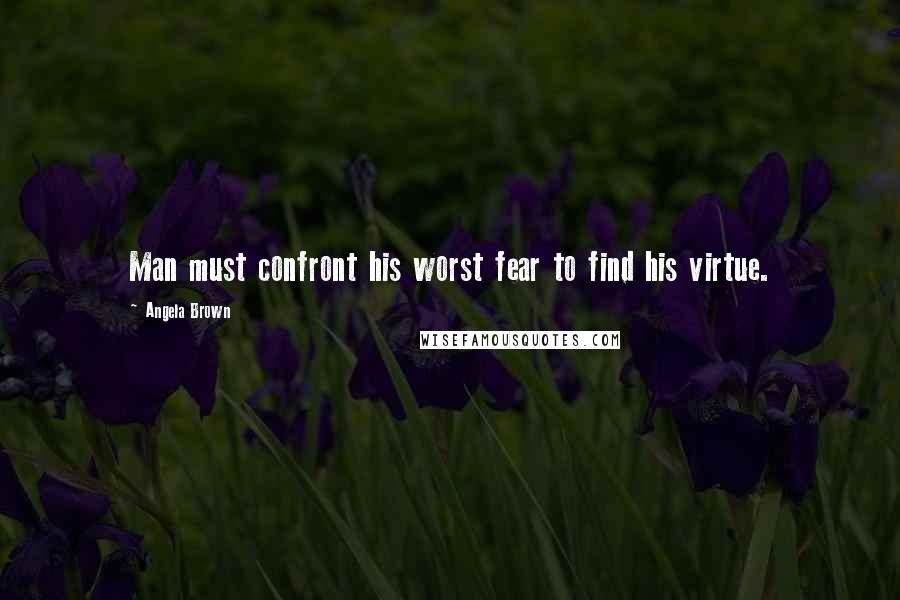 Angela Brown Quotes: Man must confront his worst fear to find his virtue.