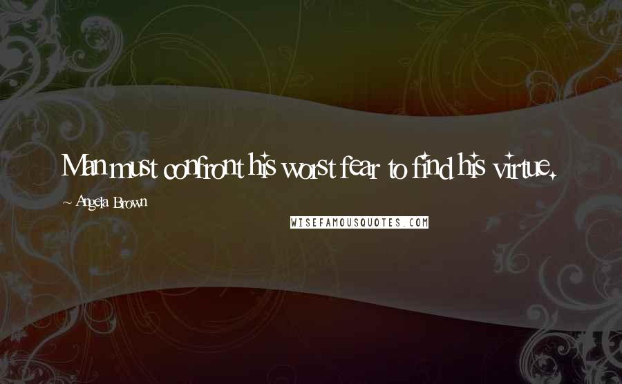 Angela Brown Quotes: Man must confront his worst fear to find his virtue.