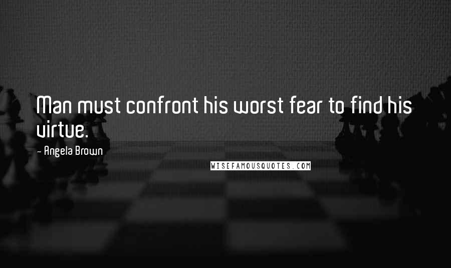 Angela Brown Quotes: Man must confront his worst fear to find his virtue.