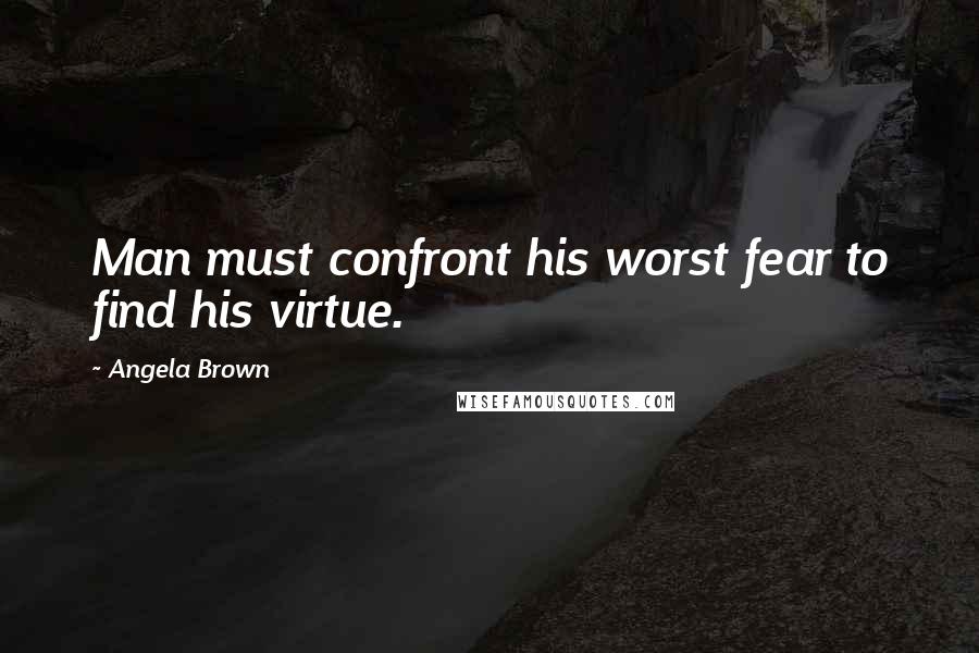 Angela Brown Quotes: Man must confront his worst fear to find his virtue.