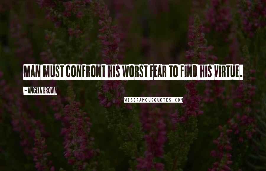 Angela Brown Quotes: Man must confront his worst fear to find his virtue.
