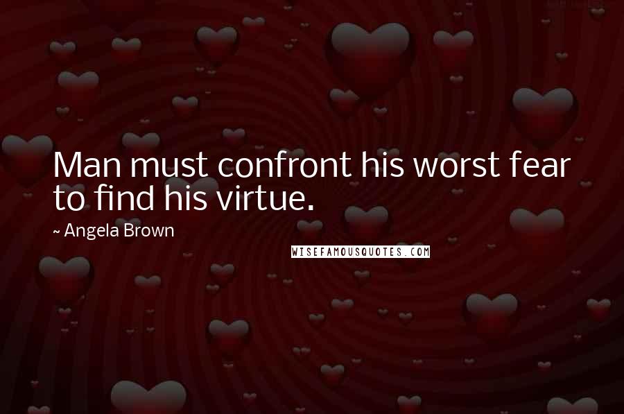 Angela Brown Quotes: Man must confront his worst fear to find his virtue.