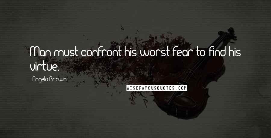 Angela Brown Quotes: Man must confront his worst fear to find his virtue.