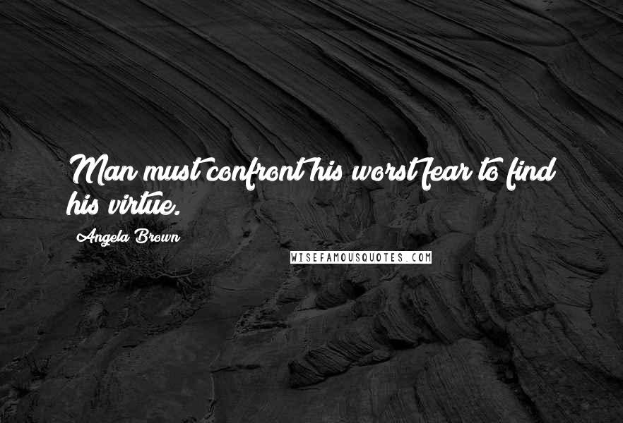 Angela Brown Quotes: Man must confront his worst fear to find his virtue.