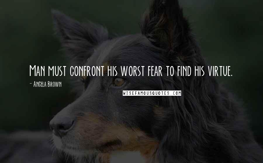 Angela Brown Quotes: Man must confront his worst fear to find his virtue.