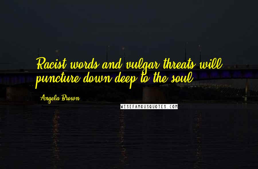 Angela Brown Quotes: Racist words and vulgar threats will puncture down deep to the soul.