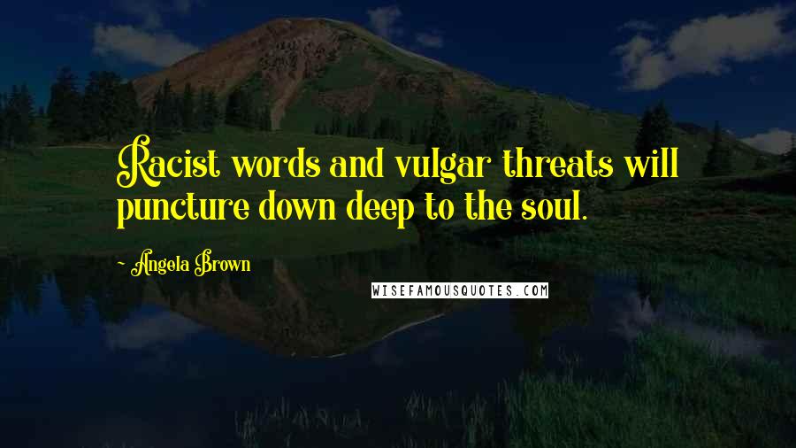 Angela Brown Quotes: Racist words and vulgar threats will puncture down deep to the soul.