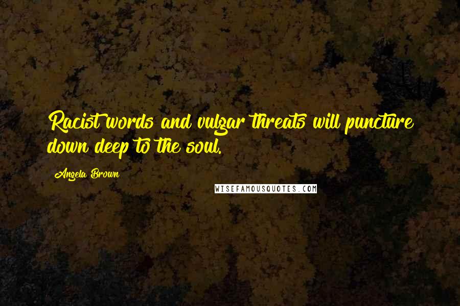 Angela Brown Quotes: Racist words and vulgar threats will puncture down deep to the soul.