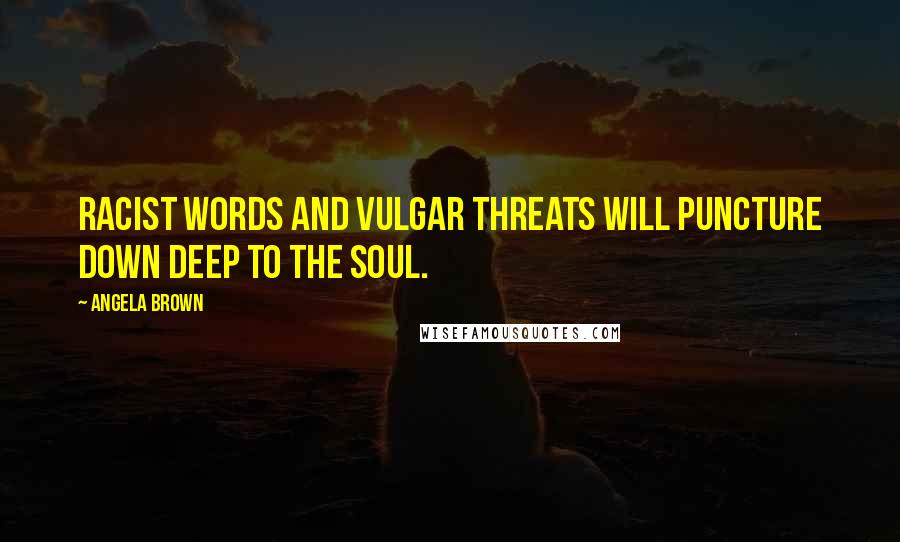 Angela Brown Quotes: Racist words and vulgar threats will puncture down deep to the soul.