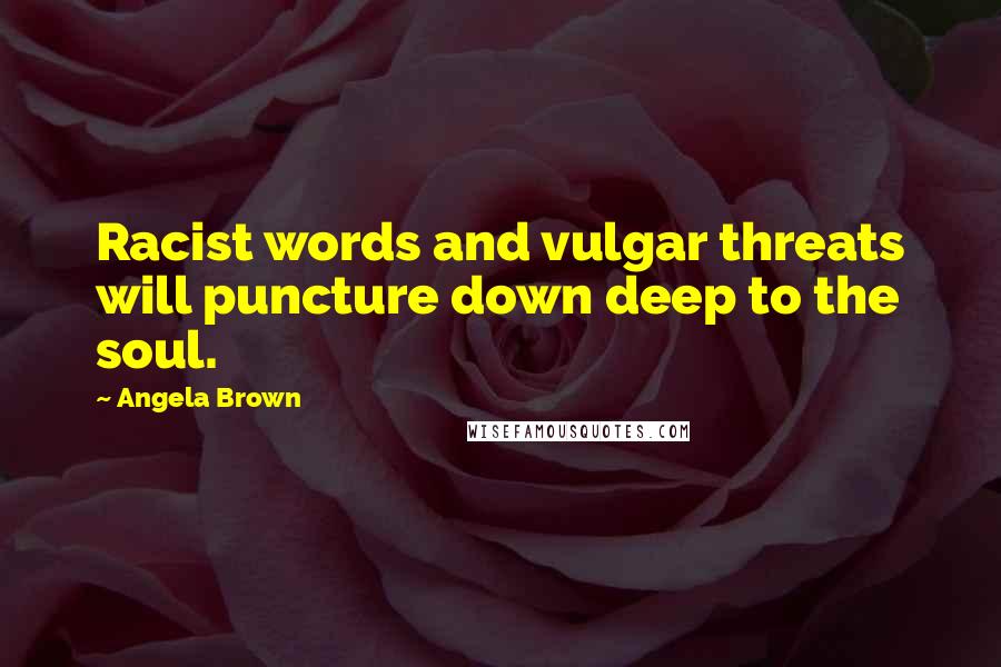 Angela Brown Quotes: Racist words and vulgar threats will puncture down deep to the soul.