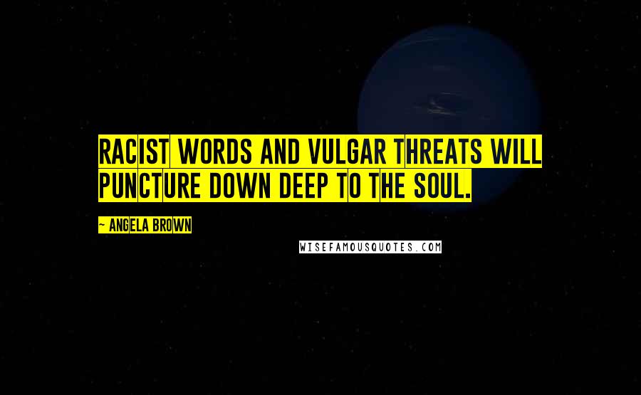 Angela Brown Quotes: Racist words and vulgar threats will puncture down deep to the soul.