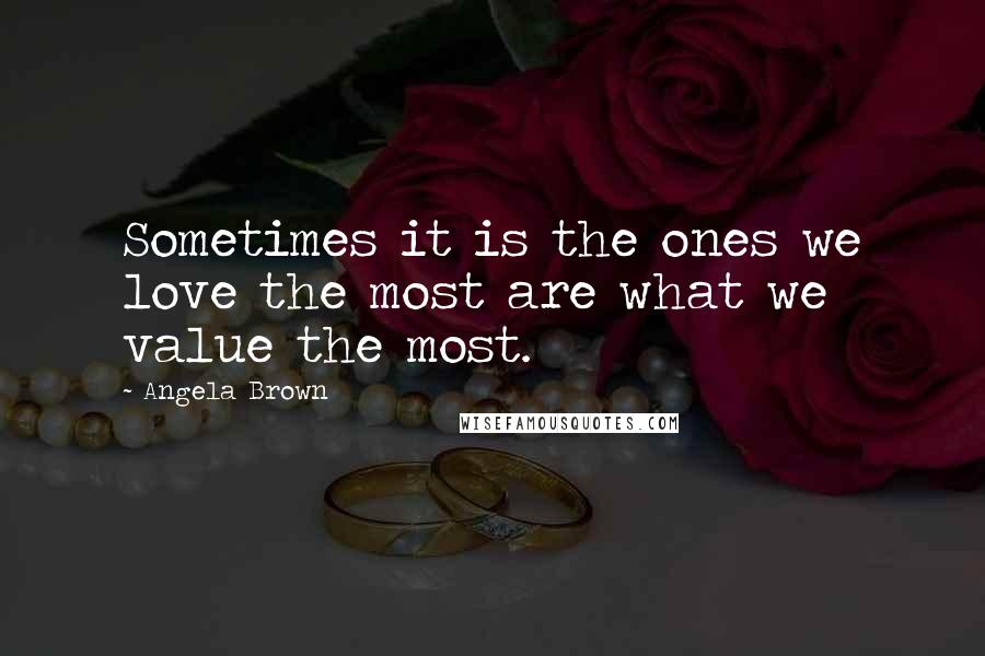 Angela Brown Quotes: Sometimes it is the ones we love the most are what we value the most.