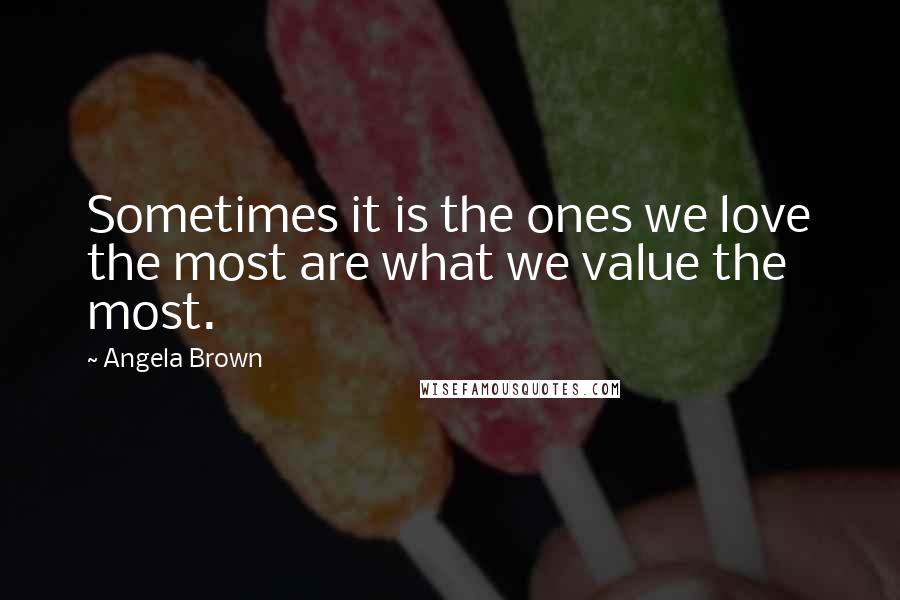 Angela Brown Quotes: Sometimes it is the ones we love the most are what we value the most.