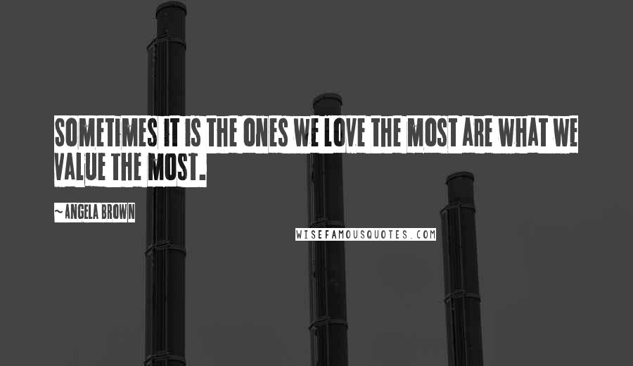 Angela Brown Quotes: Sometimes it is the ones we love the most are what we value the most.