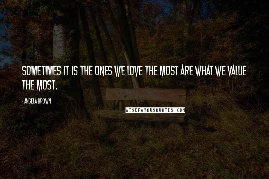 Angela Brown Quotes: Sometimes it is the ones we love the most are what we value the most.