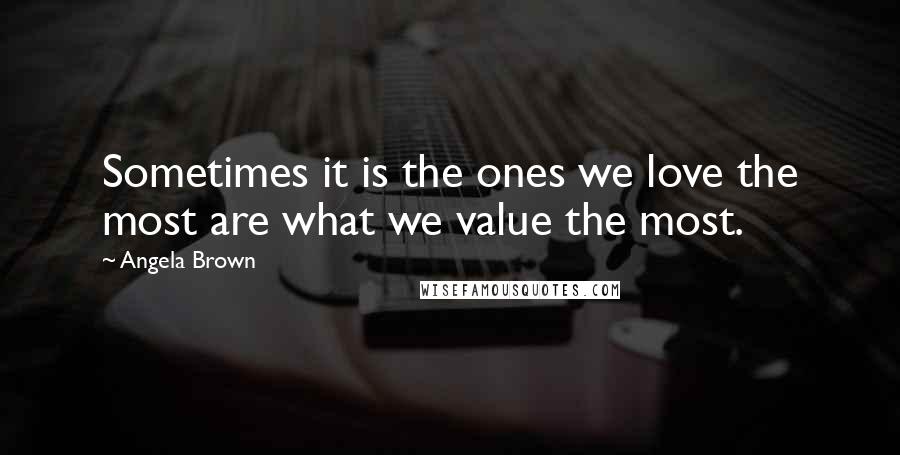 Angela Brown Quotes: Sometimes it is the ones we love the most are what we value the most.