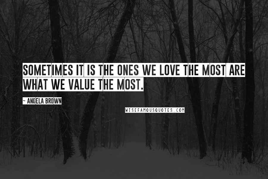 Angela Brown Quotes: Sometimes it is the ones we love the most are what we value the most.