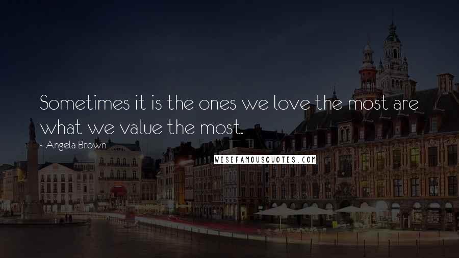 Angela Brown Quotes: Sometimes it is the ones we love the most are what we value the most.