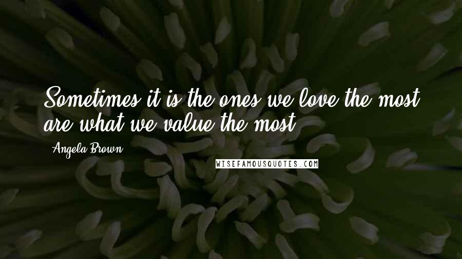 Angela Brown Quotes: Sometimes it is the ones we love the most are what we value the most.