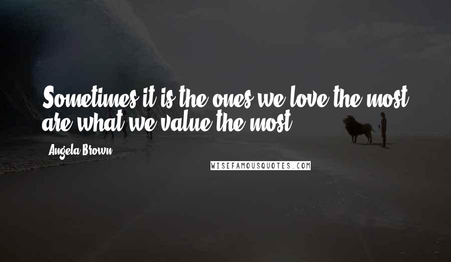 Angela Brown Quotes: Sometimes it is the ones we love the most are what we value the most.