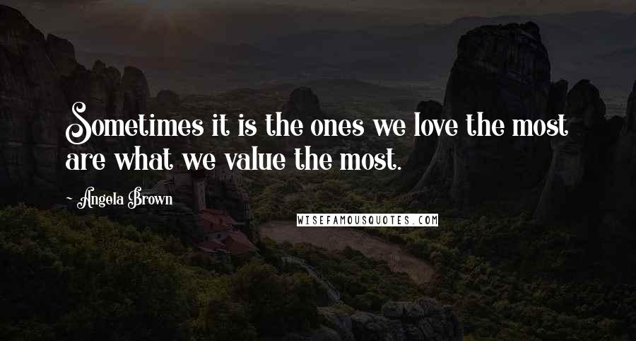 Angela Brown Quotes: Sometimes it is the ones we love the most are what we value the most.