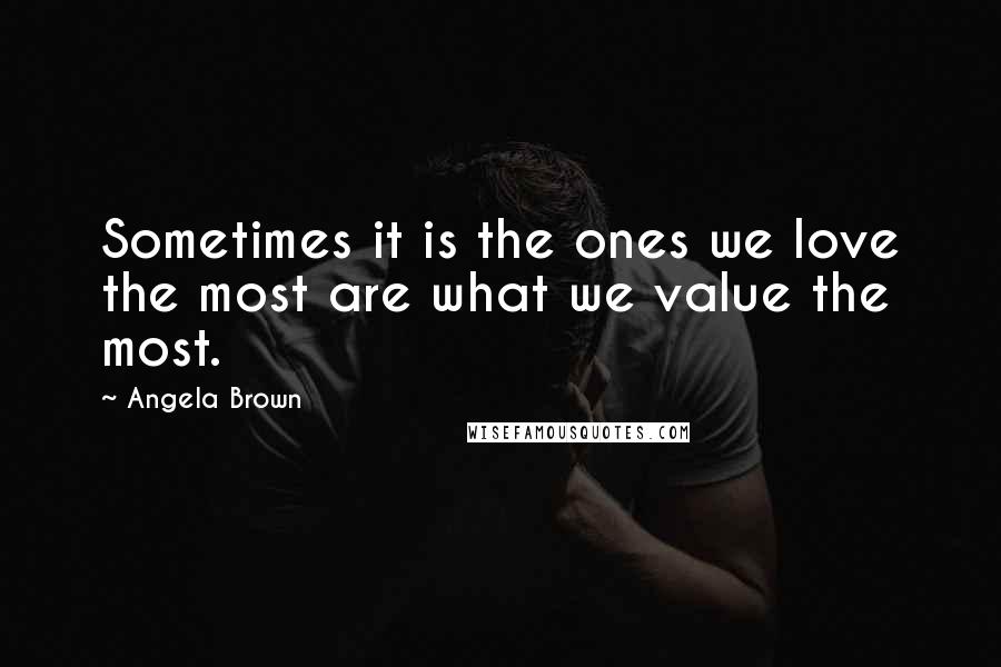 Angela Brown Quotes: Sometimes it is the ones we love the most are what we value the most.