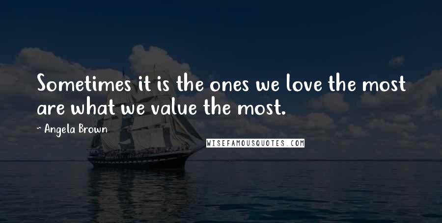 Angela Brown Quotes: Sometimes it is the ones we love the most are what we value the most.